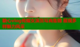 糖心vlog传媒女演员写真集锦 展现多样魅力风采