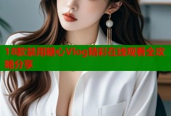 18款禁用糖心Vlog精彩在线观看全攻略分享
