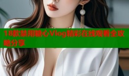 18款禁用糖心Vlog精彩在线观看全攻略分享