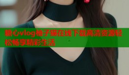 糖心vlog柚子猫在线下载高清资源轻松畅享精彩生活
