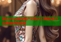 糖心vlog精选国产好物入口网站全方位购物体验指南