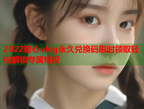 2022糖心vlog永久兑换码限时领取轻松解锁专属特权
