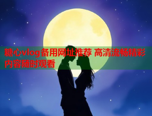 糖心vlog备用网址推荐 高清流畅精彩内容随时观看