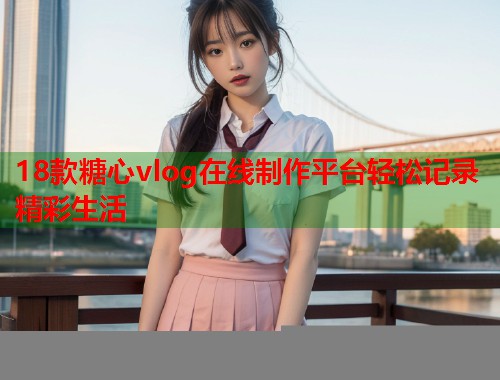 18款糖心vlog在线制作平台轻松记录精彩生活