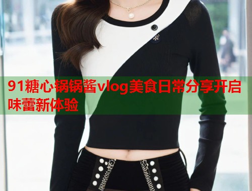 91糖心锅锅酱vlog美食日常分享开启味蕾新体验