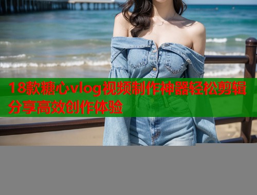 18款糖心vlog视频制作神器轻松剪辑分享高效创作体验