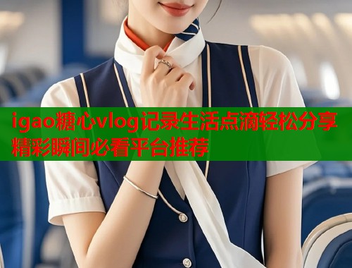 igao糖心vlog记录生活点滴轻松分享精彩瞬间必看平台推荐