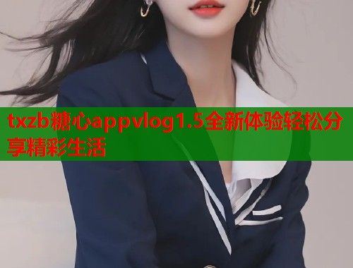 txzb糖心appvlog1.5全新体验轻松分享精彩生活