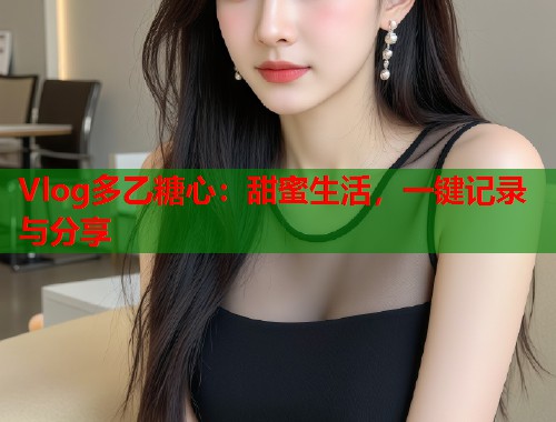Vlog多乙糖心：甜蜜生活，一键记录与分享