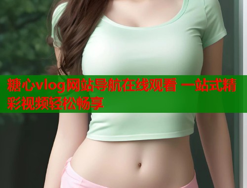 糖心vlog网站导航在线观看 一站式精彩视频轻松畅享