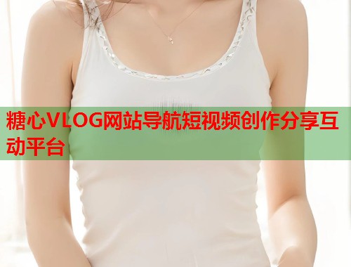 糖心VLOG网站导航短视频创作分享互动平台