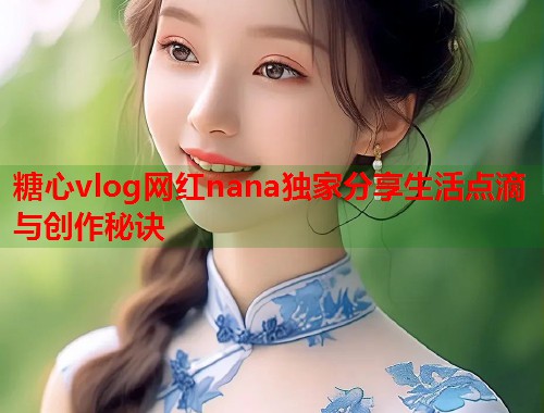 糖心vlog网红nana独家分享生活点滴与创作秘诀