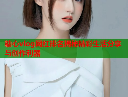 糖心vlog网红排名揭秘精彩生活分享与创作利器
