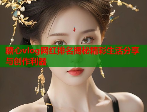 糖心vlog网红排名揭秘精彩生活分享与创作利器