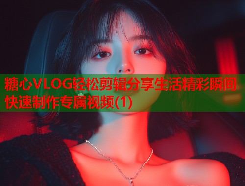 糖心VLOG轻松剪辑分享生活精彩瞬间快速制作专属视频(1)