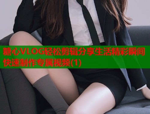 糖心VLOG轻松剪辑分享生活精彩瞬间快速制作专属视频(1)