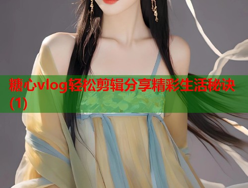 糖心vlog轻松剪辑分享精彩生活秘诀(1)
