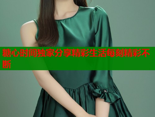 糖心时间独家分享精彩生活每刻精彩不断
