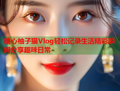 糖心柚子猫Vlog轻松记录生活精彩瞬间分享趣味日常