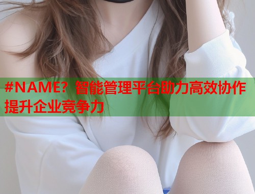 #NAME？智能管理平台助力高效协作提升企业竞争力