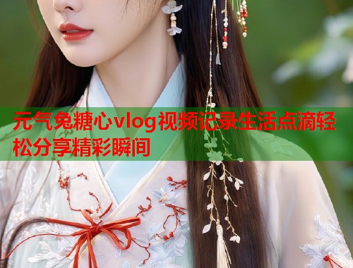 元气兔糖心vlog视频记录生活点滴轻松分享精彩瞬间