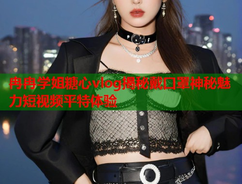 冉冉学姐糖心vlog揭秘戴口罩神秘魅力短视频平特体验