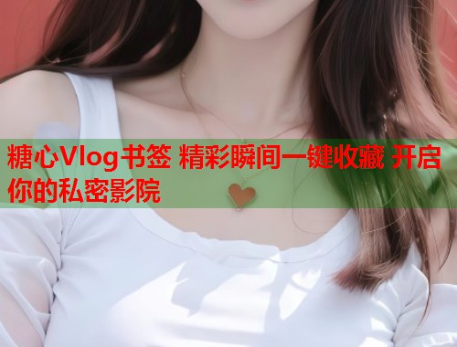 糖心Vlog书签 精彩瞬间一键收藏 开启你的私密影院