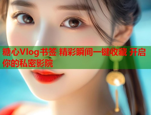 糖心Vlog书签 精彩瞬间一键收藏 开启你的私密影院