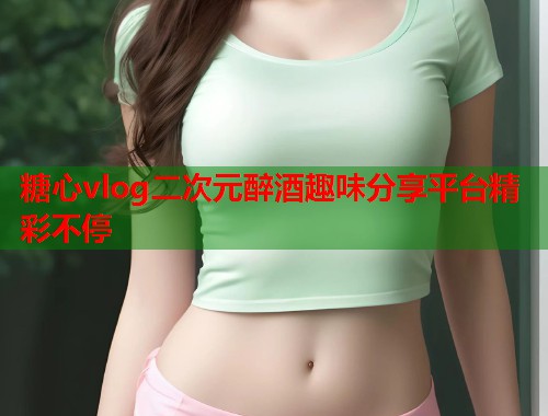 糖心vlog二次元醉酒趣味分享平台精彩不停