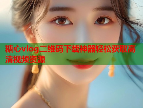 糖心vlog二维码下载神器轻松获取高清视频资源