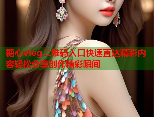 糖心vlog二维码入口快速直达精彩内容轻松分享创作精彩瞬间