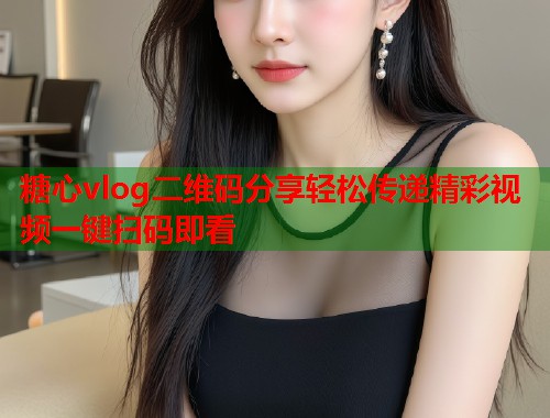 糖心vlog二维码分享轻松传递精彩视频一键扫码即看