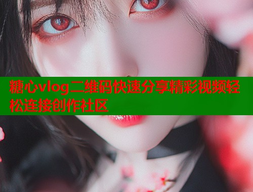 糖心vlog二维码快速分享精彩视频轻松连接创作社区