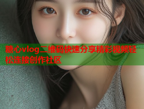 糖心vlog二维码快速分享精彩视频轻松连接创作社区