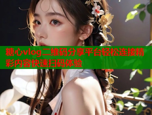糖心vlog二维码分享平台轻松连接精彩内容快速扫码体验