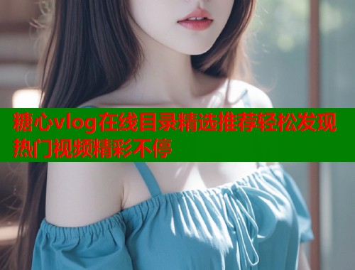 糖心vlog在线目录精选推荐轻松发现热门视频精彩不停