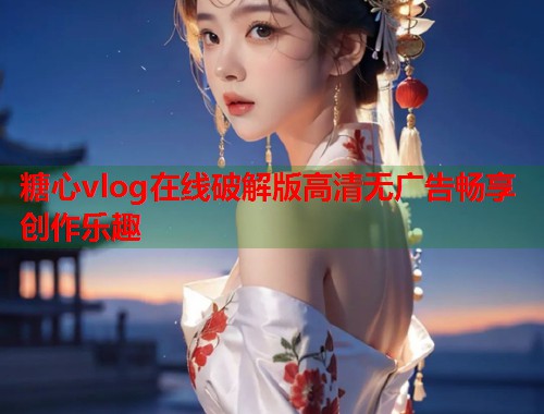 糖心vlog在线破解版高清无广告畅享创作乐趣