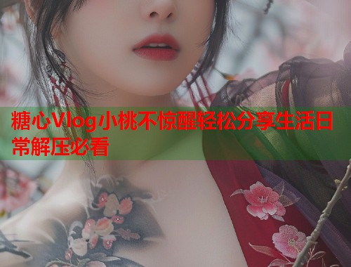 糖心Vlog小桃不惊醒轻松分享生活日常解压必看