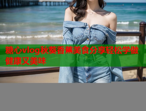 糖心vlog秋葵香蕉美食分享轻松学做健康又美味