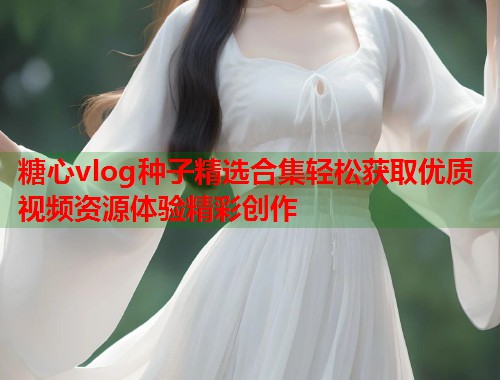 糖心vlog种子精选合集轻松获取优质视频资源体验精彩创作