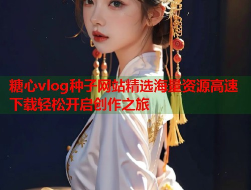 糖心vlog种子网站精选海量资源高速下载轻松开启创作之旅