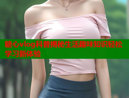 糖心vlog科普揭秘生活趣味知识轻松学习新体验