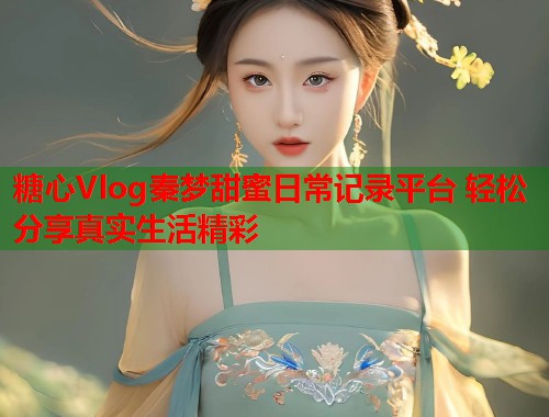 糖心Vlog秦梦甜蜜日常记录平台 轻松分享真实生活精彩