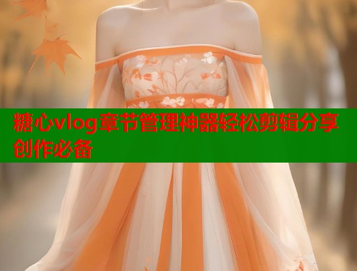 糖心vlog章节管理神器轻松剪辑分享创作必备