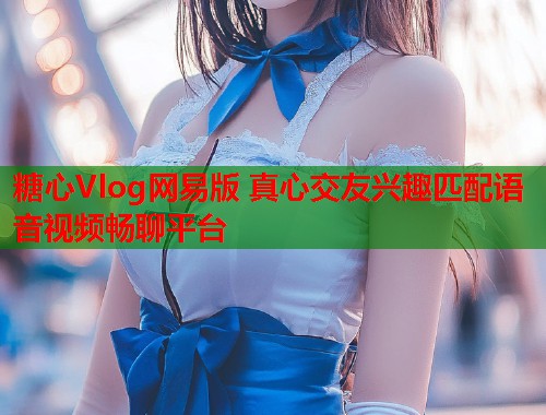 糖心Vlog网易版 真心交友兴趣匹配语音视频畅聊平台