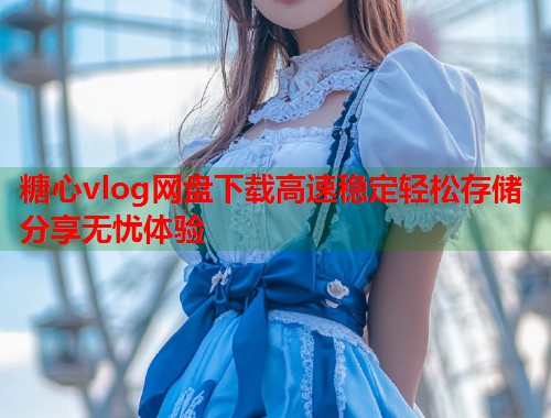 糖心vlog网盘下载高速稳定轻松存储分享无忧体验