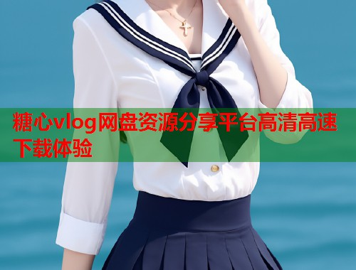 糖心vlog网盘资源分享平台高清高速下载体验
