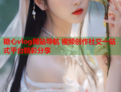 糖心vlog网站导航 视频创作社交一站式平台精彩分享