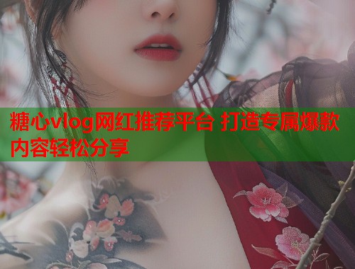 糖心vlog网红推荐平台 打造专属爆款内容轻松分享