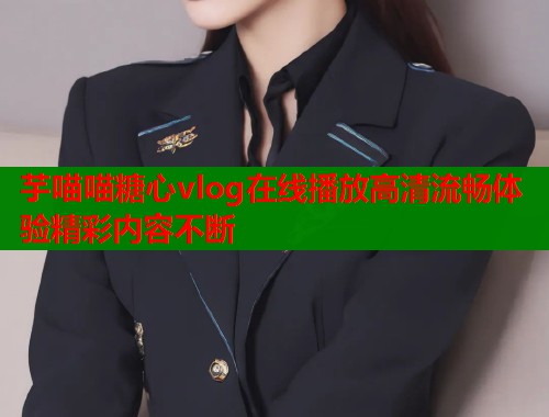芋喵喵糖心vlog在线播放高清流畅体验精彩内容不断